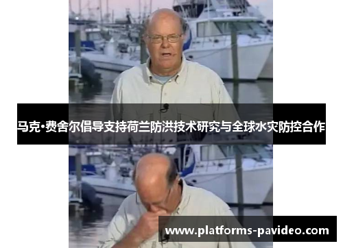 马克·费舍尔倡导支持荷兰防洪技术研究与全球水灾防控合作