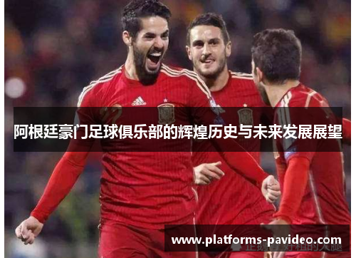 阿根廷豪门足球俱乐部的辉煌历史与未来发展展望