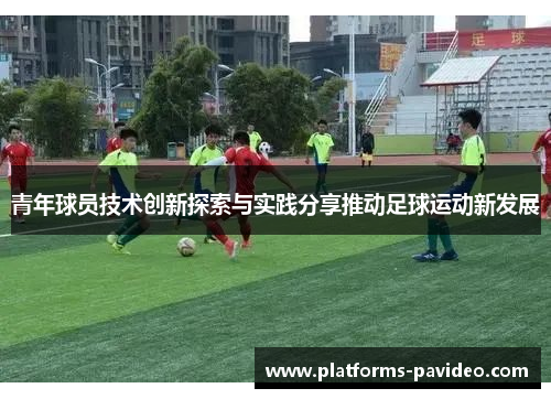 青年球员技术创新探索与实践分享推动足球运动新发展